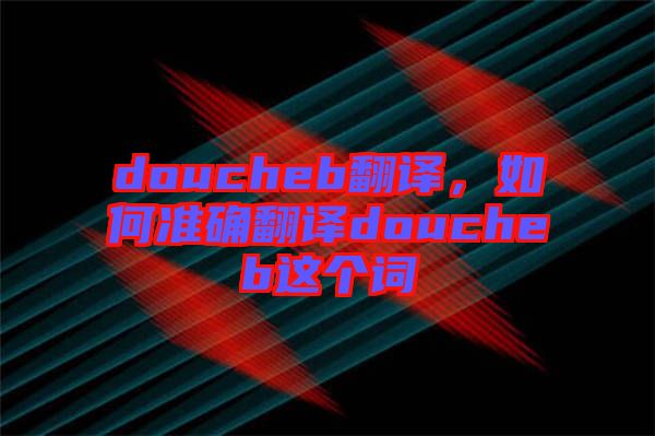 doucheb翻譯，如何準(zhǔn)確翻譯doucheb這個(gè)詞