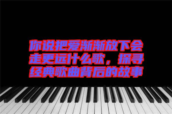 你說把愛漸漸放下會走更遠什么歌，探尋經典歌曲背后的故事