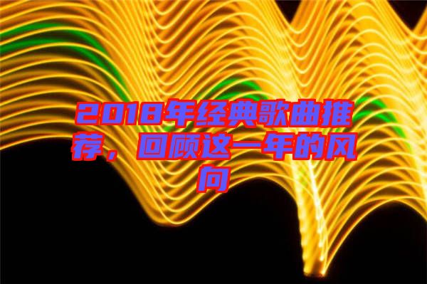 2018年經(jīng)典歌曲推薦，回顧這一年的風(fēng)向