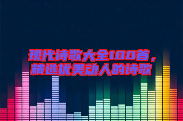 現(xiàn)代詩歌大全100首，精選優(yōu)美動人的詩歌