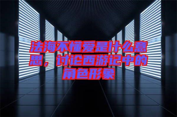 法海不懂愛是什么意思，討論西游記中的角色形象