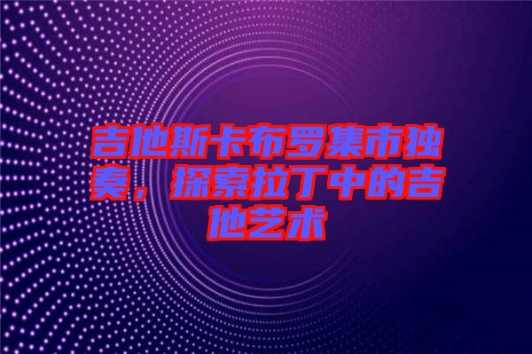 吉他斯卡布羅集市獨奏，探索拉丁中的吉他藝術(shù)