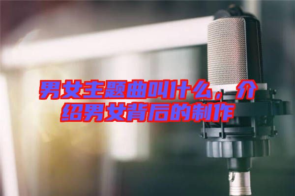 男女主題曲叫什么，介紹男女背后的制作