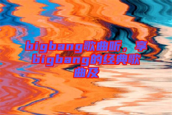 bigbang歌曲聽，享bigbang的經(jīng)典歌曲及