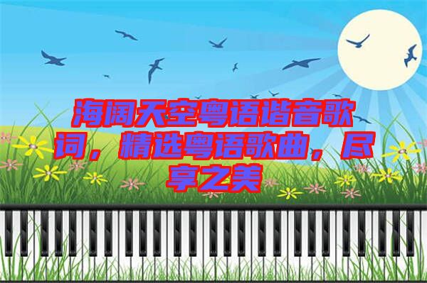 海闊天空粵語諧音歌詞，精選粵語歌曲，盡享之美