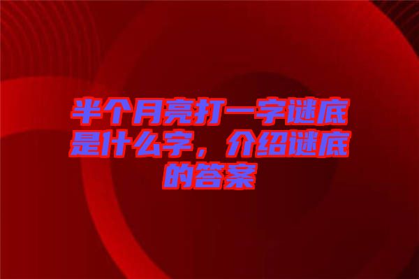 半個(gè)月亮打一字謎底是什么字，介紹謎底的答案