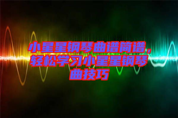 小星星鋼琴曲譜簡譜，輕松學(xué)習(xí)小星星鋼琴曲技巧