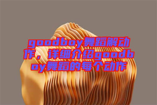 goodboy舞蹈解動作，詳細(xì)介紹goodboy舞蹈的每個動作