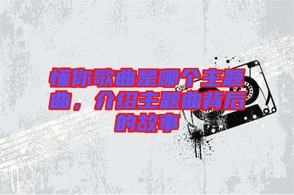 懂你歌曲是哪個主題曲，介紹主題曲背后的故事