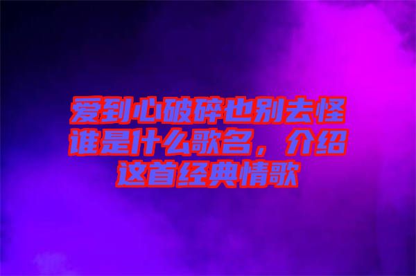 愛到心破碎也別去怪誰是什么歌名，介紹這首經(jīng)典情歌