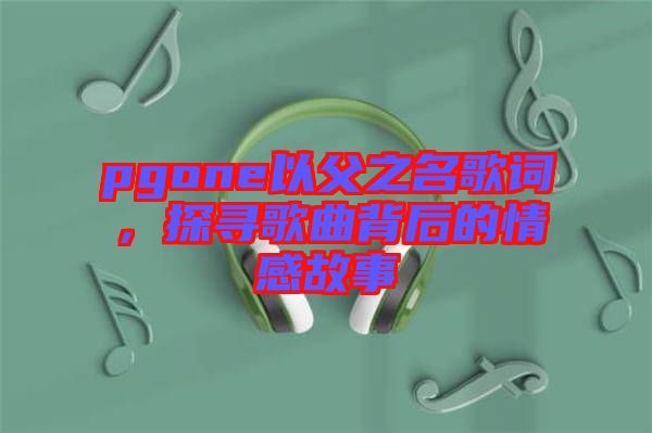 pgone以父之名歌詞，探尋歌曲背后的情感故事