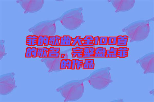 菲的歌曲大全100首的歌名，完整盤點(diǎn)菲的作品