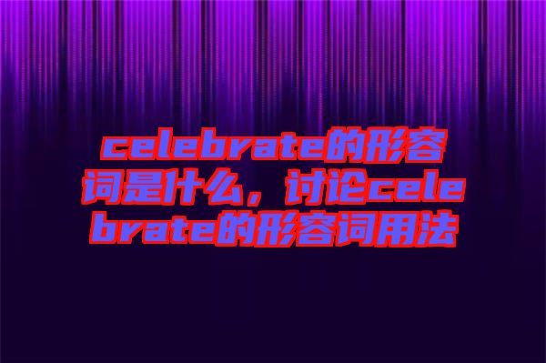 celebrate的形容詞是什么，討論celebrate的形容詞用法