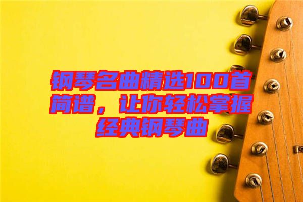 鋼琴名曲精選100首簡(jiǎn)譜，讓你輕松掌握經(jīng)典鋼琴曲