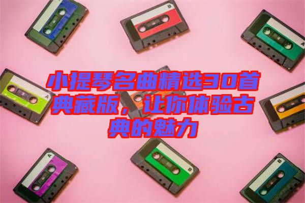 小提琴名曲精選30首典藏版，讓你體驗(yàn)古典的魅力