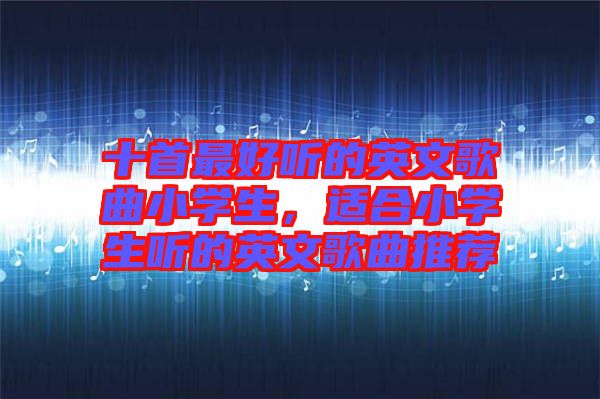 十首最好聽的英文歌曲小學(xué)生，適合小學(xué)生聽的英文歌曲推薦