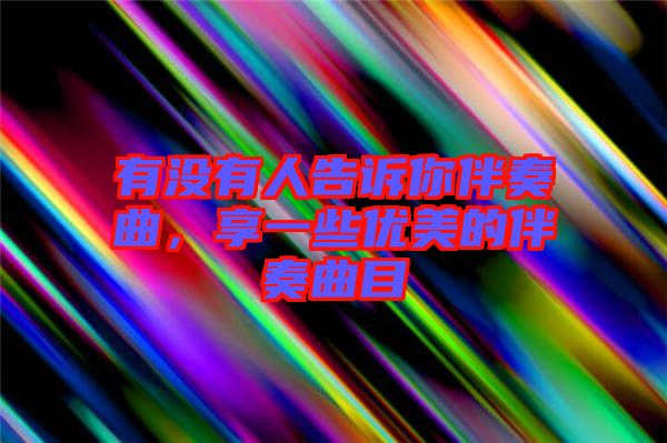 有沒有人告訴你伴奏曲，享一些優(yōu)美的伴奏曲目