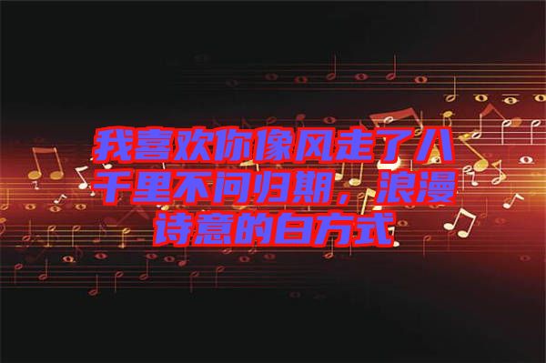 我喜歡你像風走了八千里不問歸期，浪漫詩意的白方式