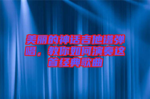 美麗的神話吉他譜彈唱，教你如何演奏這首經(jīng)典歌曲