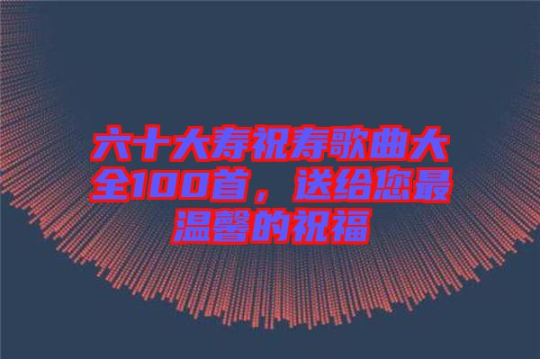 六十大壽祝壽歌曲大全100首，送給您最溫馨的祝福