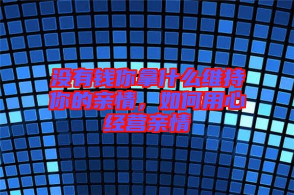 沒(méi)有錢你拿什么維持你的親情，如何用心經(jīng)營(yíng)親情