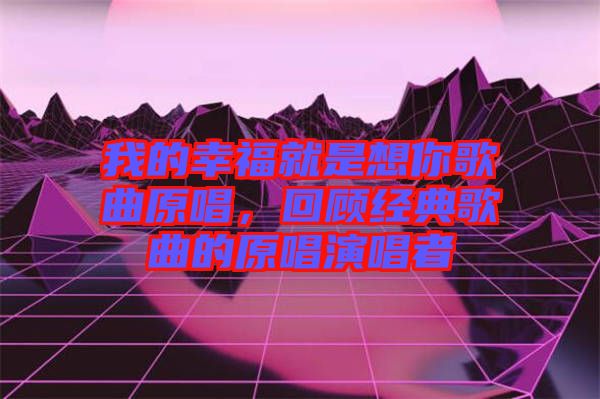 我的幸福就是想你歌曲原唱，回顧經(jīng)典歌曲的原唱演唱者