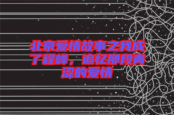 北京愛情故事之我成了程峰，追憶那段青澀的愛情