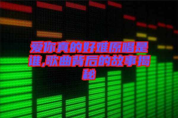 愛(ài)你真的好難原唱是誰(shuí),歌曲背后的故事揭秘