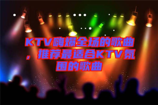 KTV嗨爆全場的歌曲，推薦最適合KTV氛圍的歌曲