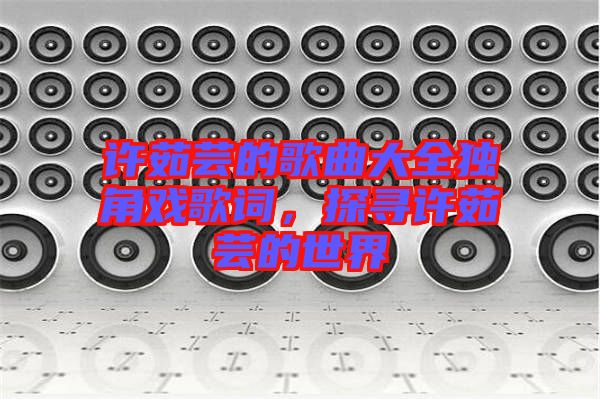 許茹蕓的歌曲大全獨(dú)角戲歌詞，探尋許茹蕓的世界