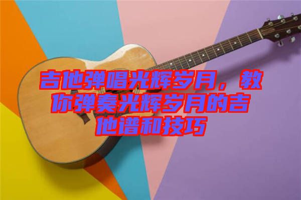 吉他彈唱光輝歲月，教你彈奏光輝歲月的吉他譜和技巧