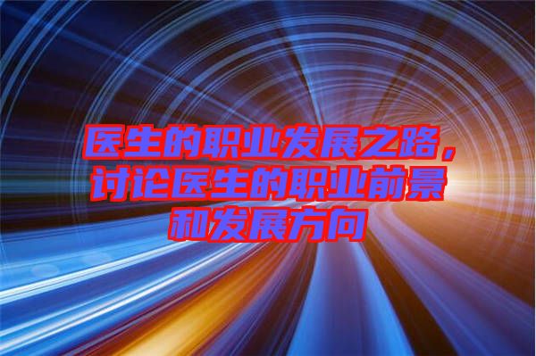 醫(yī)生的職業(yè)發(fā)展之路，討論醫(yī)生的職業(yè)前景和發(fā)展方向