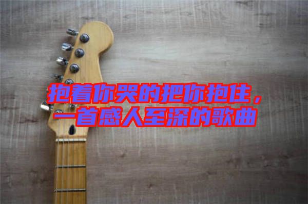 抱著你哭的把你抱住，一首感人至深的歌曲