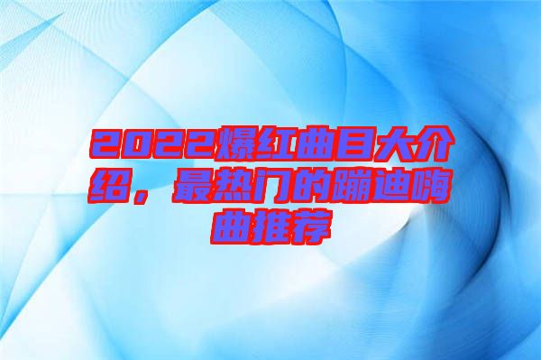 2022爆紅曲目大介紹，最熱門的蹦迪嗨曲推薦