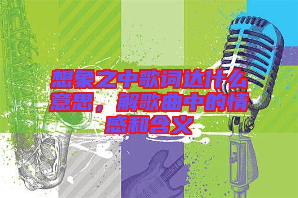 想象之中歌詞達什么意思，解歌曲中的情感和含義