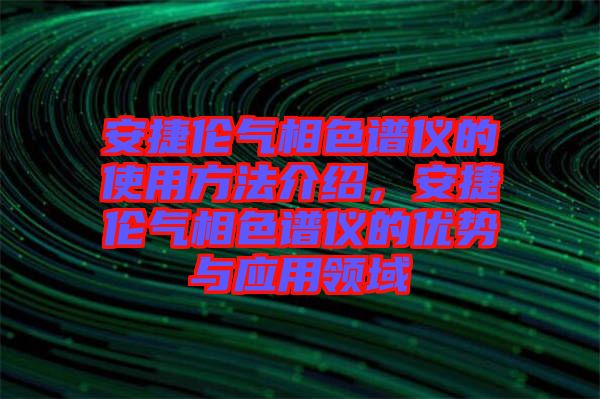 安捷倫氣相色譜儀的使用方法介紹，安捷倫氣相色譜儀的優(yōu)勢與應(yīng)用領(lǐng)域