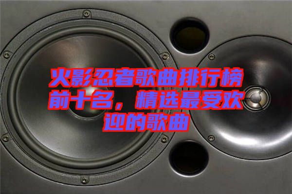 火影忍者歌曲排行榜前十名，精選最受歡迎的歌曲