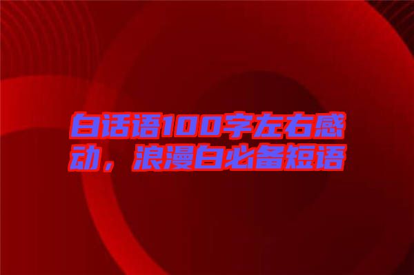 白話語100字左右感動，浪漫白必備短語