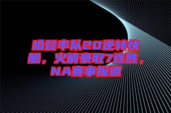 哈登率隊20逆轉(zhuǎn)快船，火箭豪取7連勝，NA賽事報道