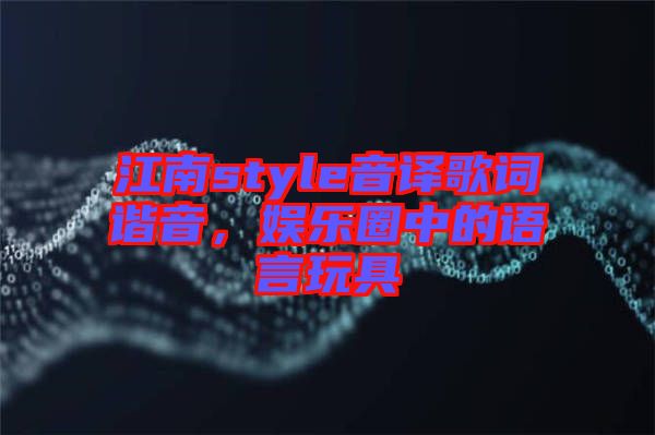 江南style音譯歌詞諧音，娛樂圈中的語言玩具