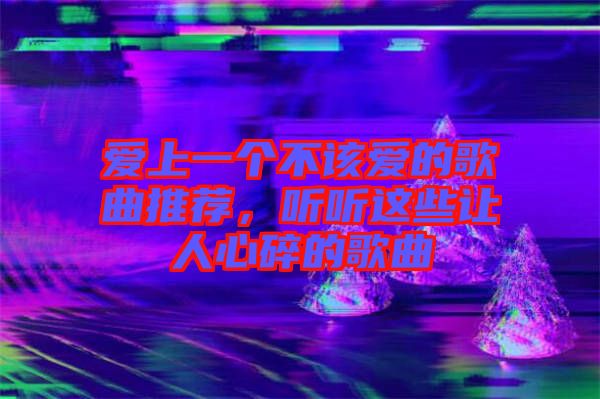 愛上一個(gè)不該愛的歌曲推薦，聽聽這些讓人心碎的歌曲