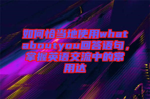 如何恰當(dāng)?shù)厥褂脀hataboutyou回答語句，掌握英語交流中的常用達(dá)