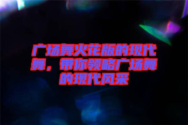 廣場舞火花版的現(xiàn)代舞，帶你領(lǐng)略廣場舞的現(xiàn)代風(fēng)采