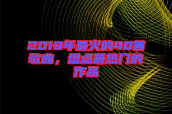 2019年最火的40首歌曲，盤點(diǎn)最熱門的作品