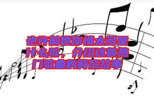 也許前世你情太多是什么歌，介紹這首熱門歌曲的背后故事