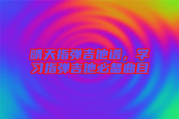 晴天指彈吉他譜，學(xué)習(xí)指彈吉他必備曲目