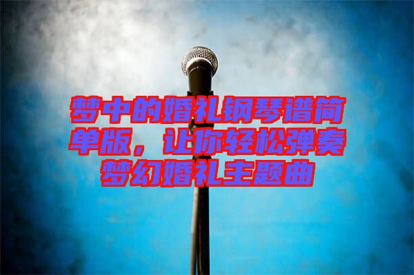 夢中的婚禮鋼琴譜簡單版，讓你輕松彈奏夢幻婚禮主題曲