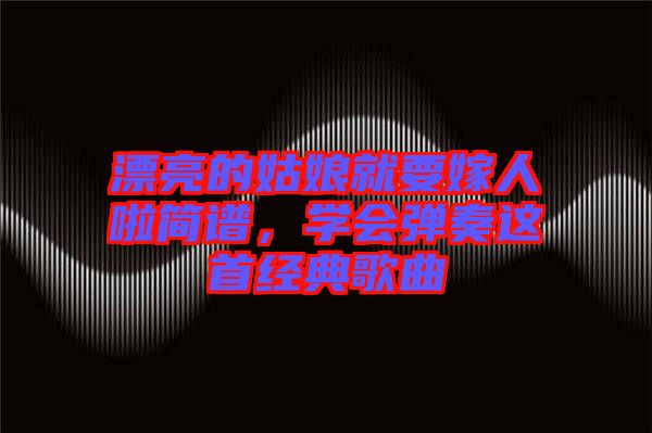 漂亮的姑娘就要嫁人啦簡譜，學會彈奏這首經典歌曲