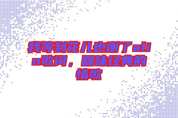 我等到花兒也謝了alin歌詞，回味經(jīng)典的情歌