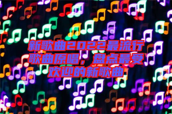 新歌曲2022最流行歌曲原唱，盤點最受歡迎的新歌曲